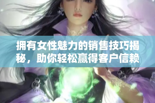 拥有女性魅力的销售技巧揭秘，助你轻松赢得客户信赖