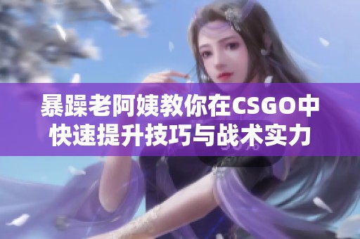 暴躁老阿姨教你在CSGO中快速提升技巧与战术实力