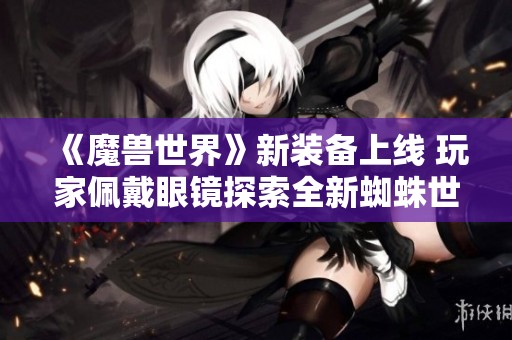 《魔兽世界》新装备上线 玩家佩戴眼镜探索全新蜘蛛世界