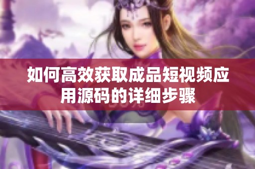 如何高效获取成品短视频应用源码的详细步骤