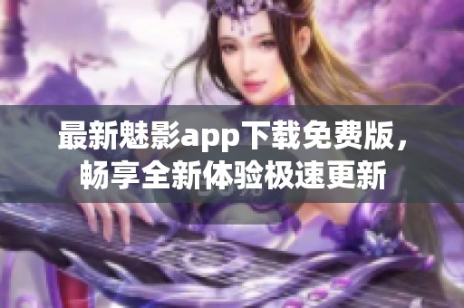 最新魅影app下载免费版，畅享全新体验极速更新