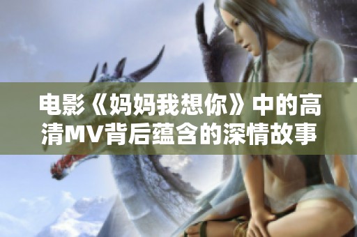 电影《妈妈我想你》中的高清MV背后蕴含的深情故事揭秘