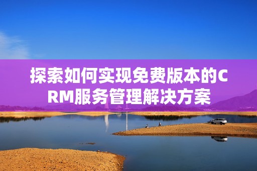 探索如何实现免费版本的CRM服务管理解决方案