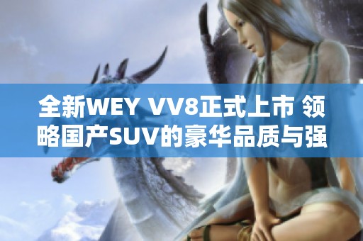 全新WEY VV8正式上市 领略国产SUV的豪华品质与强劲性能