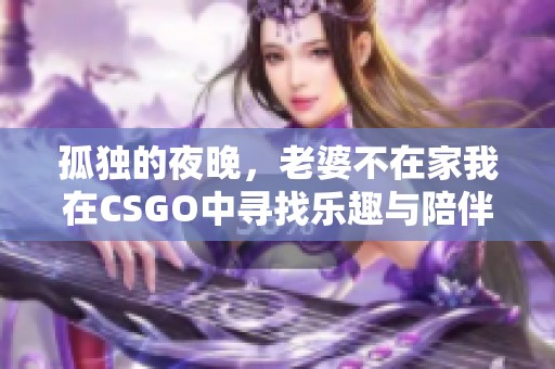 孤独的夜晚，老婆不在家我在CSGO中寻找乐趣与陪伴