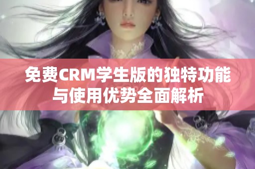 免费CRM学生版的独特功能与使用优势全面解析