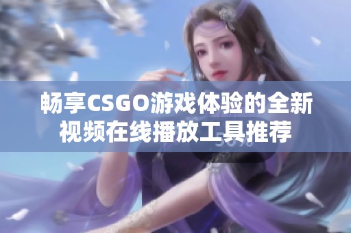 畅享CSGO游戏体验的全新视频在线播放工具推荐