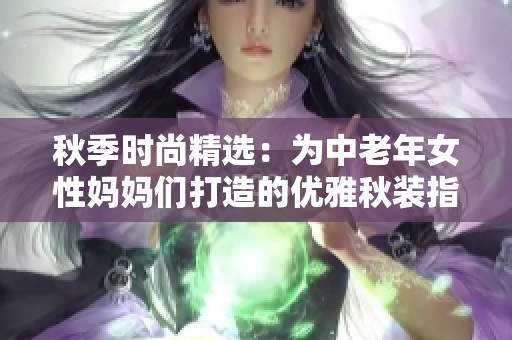 秋季时尚精选：为中老年女性妈妈们打造的优雅秋装指南