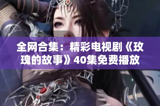 全网合集：精彩电视剧《玫瑰的故事》40集免费播放指南