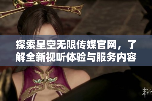 探索星空无限传媒官网，了解全新视听体验与服务内容