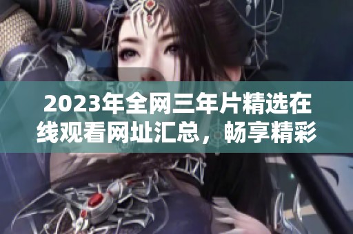 2023年全网三年片精选在线观看网址汇总，畅享精彩影片