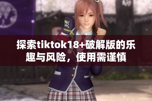 探索tiktok18+破解版的乐趣与风险，使用需谨慎