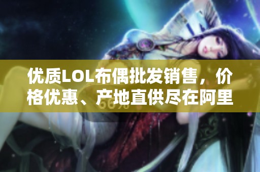 优质LOL布偶批发销售，价格优惠、产地直供尽在阿里巴巴