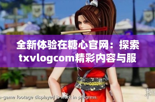 全新体验在糖心官网：探索txvlogcom精彩内容与服务