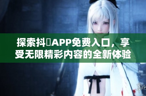 探索抖抈APP免费入口，享受无限精彩内容的全新体验