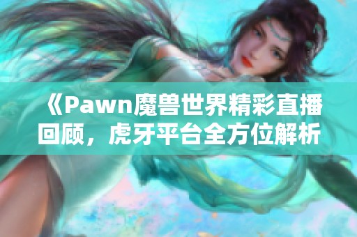 《Pawn魔兽世界精彩直播回顾，虎牙平台全方位解析》