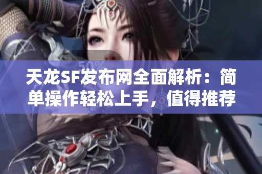 天龙SF发布网全面解析：简单操作轻松上手，值得推荐！