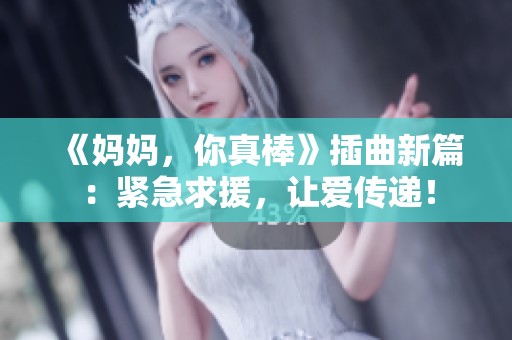 《妈妈，你真棒》插曲新篇：紧急求援，让爱传递！