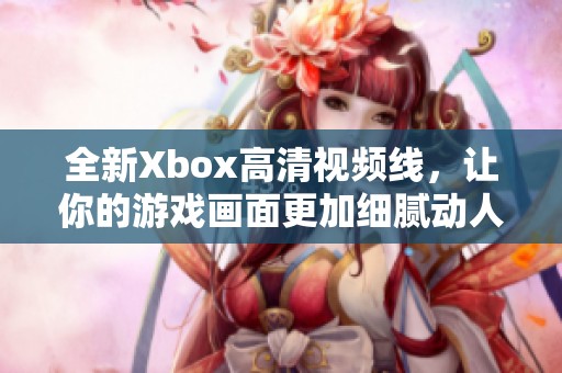 全新Xbox高清视频线，让你的游戏画面更加细腻动人