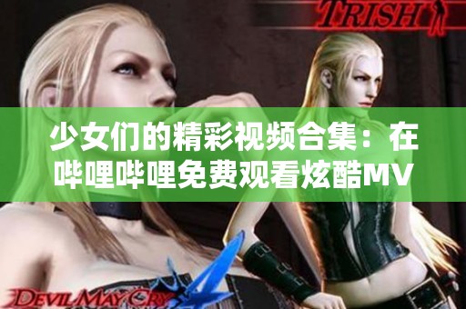 少女们的精彩视频合集：在哔哩哔哩免费观看炫酷MV