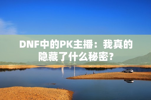 DNF中的PK主播：我真的隐藏了什么秘密？