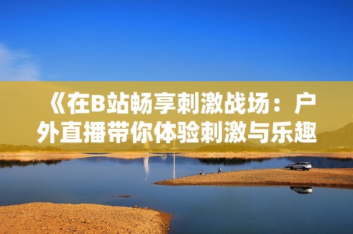 《在B站畅享刺激战场：户外直播带你体验刺激与乐趣》