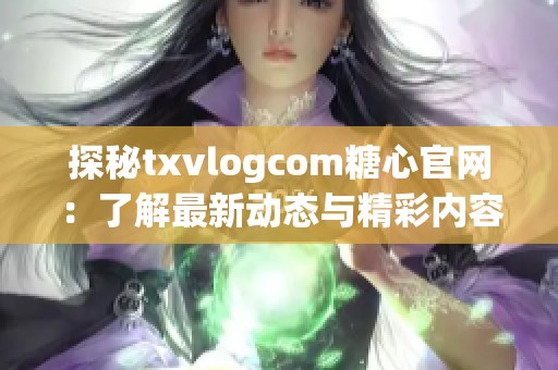 探秘txvlogcom糖心官网：了解最新动态与精彩内容