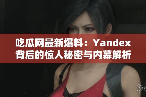 吃瓜网最新爆料：Yandex背后的惊人秘密与内幕解析