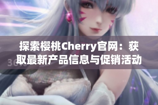 探索樱桃Cherry官网：获取最新产品信息与促销活动