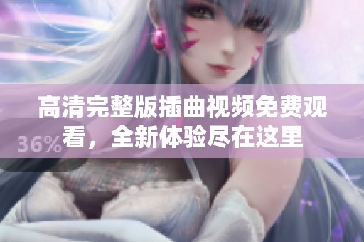 高清完整版插曲视频免费观看，全新体验尽在这里