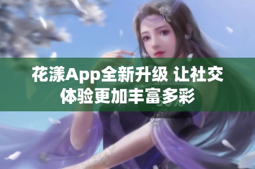 花漾App全新升级 让社交体验更加丰富多彩