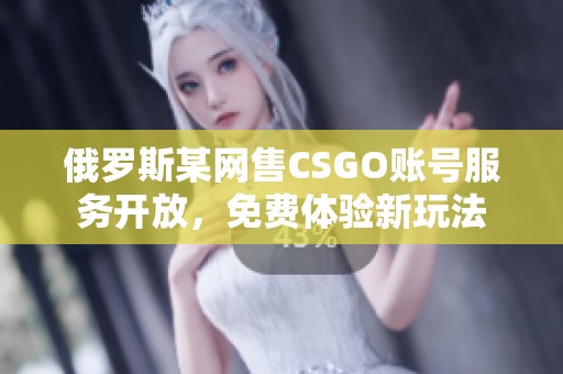 俄罗斯某网售CSGO账号服务开放，免费体验新玩法