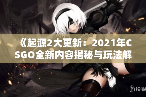 《起源2大更新：2021年CSGO全新内容揭秘与玩法解析》