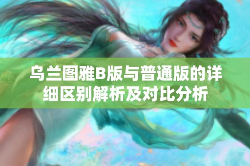 乌兰图雅B版与普通版的详细区别解析及对比分析