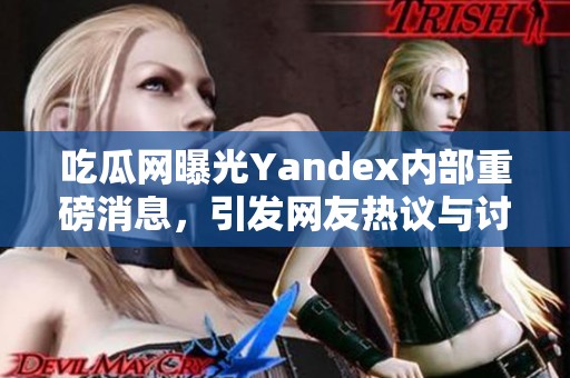 吃瓜网曝光Yandex内部重磅消息，引发网友热议与讨论