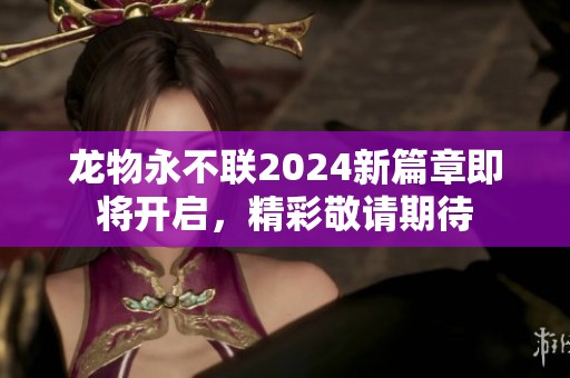 龙物永不联2024新篇章即将开启，精彩敬请期待