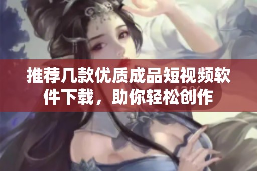 推荐几款优质成品短视频软件下载，助你轻松创作