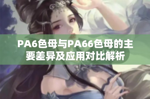 PA6色母与PA66色母的主要差异及应用对比解析