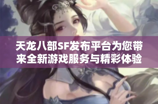 天龙八部SF发布平台为您带来全新游戏服务与精彩体验