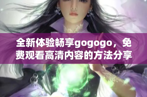 全新体验畅享gogogo，免费观看高清内容的方法分享