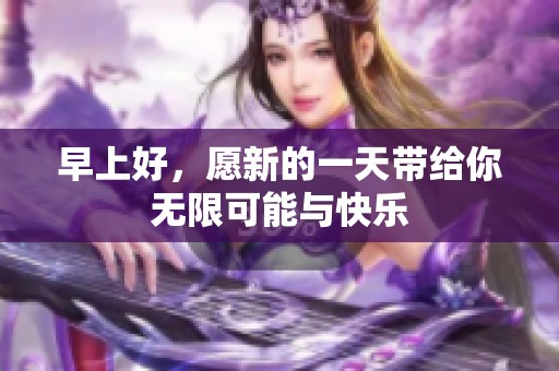 早上好，愿新的一天带给你无限可能与快乐