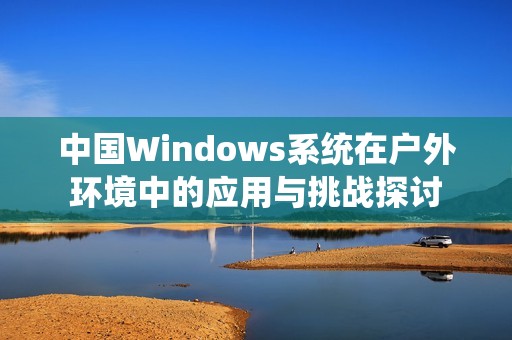 中国Windows系统在户外环境中的应用与挑战探讨