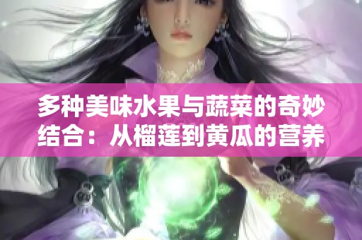 多种美味水果与蔬菜的奇妙结合：从榴莲到黄瓜的营养探索