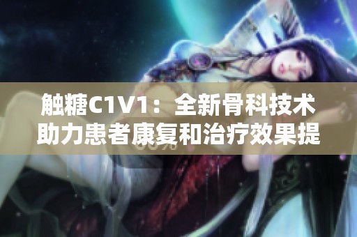 触糖C1V1：全新骨科技术助力患者康复和治疗效果提升