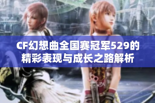 CF幻想曲全国赛冠军529的精彩表现与成长之路解析