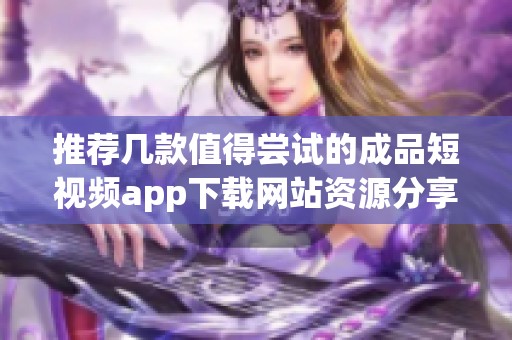 推荐几款值得尝试的成品短视频app下载网站资源分享