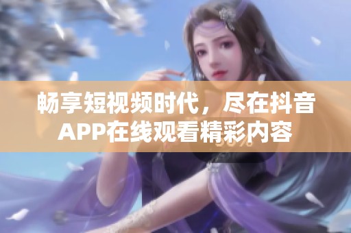 畅享短视频时代，尽在抖音APP在线观看精彩内容