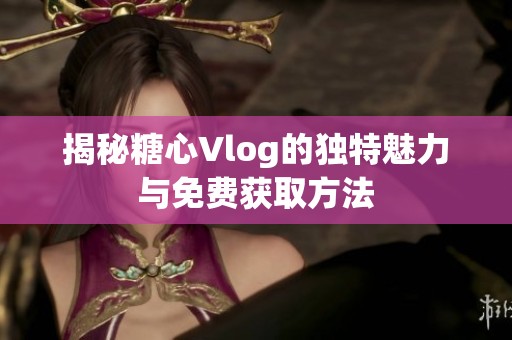 揭秘糖心Vlog的独特魅力与免费获取方法