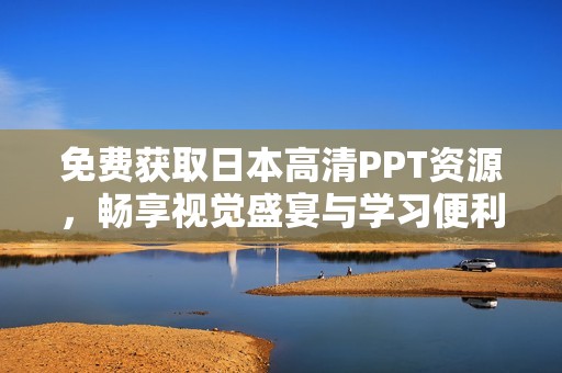 免费获取日本高清PPT资源，畅享视觉盛宴与学习便利