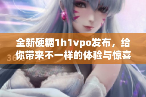 全新硬糖1h1vpo发布，给你带来不一样的体验与惊喜